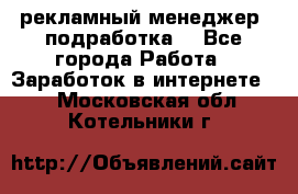 рекламный менеджер (подработка) - Все города Работа » Заработок в интернете   . Московская обл.,Котельники г.